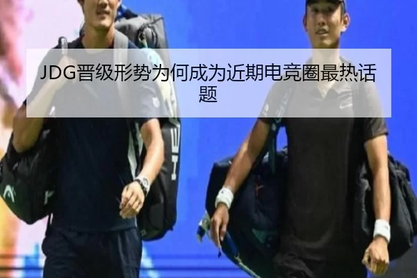 JDG晋级形势为何成为近期电竞圈最热话题